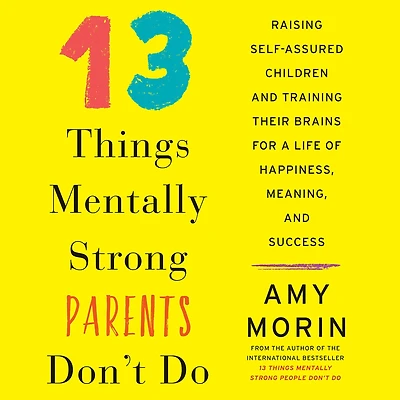 13 Things Mentally Strong Parents Don't Do: Raising Self-Assured Children and Training Their Brains for a Life of Happiness, Meaning, Success