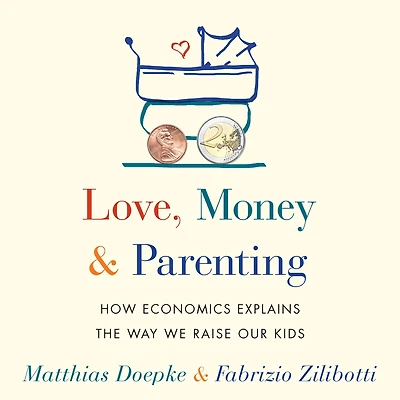 Love, Money, and Parenting: How Economics Explains the Way We Raise Our Kids