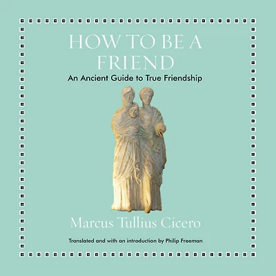 How to Be a Friend: An Ancient Guide True Friendship