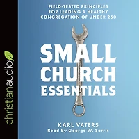 Small Church Essentials: Field-Tested Principles for Leading a Healthy Congregation of under 250