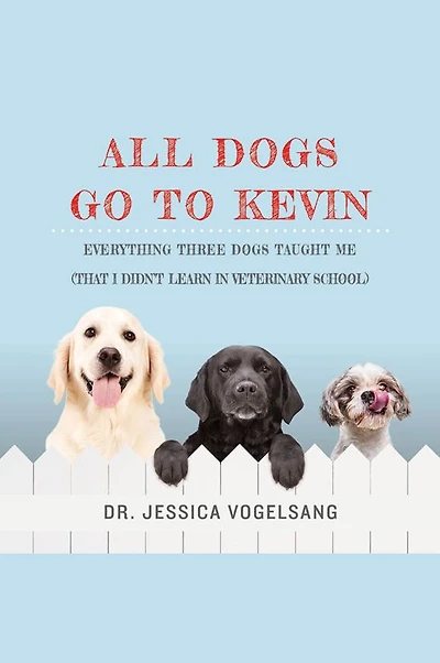 All Dogs Go to Kevin: Everything Three Taught Me (That I Didn't Learn Veterinary School)