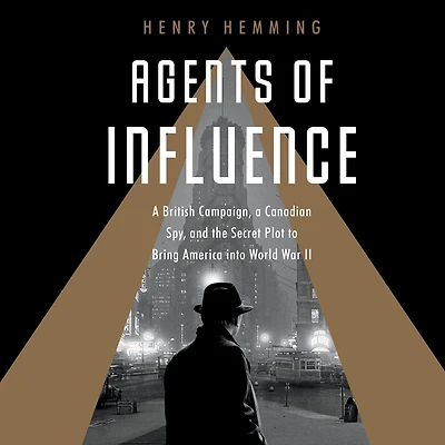 Agents of Influence: a British Campaign, Canadian Spy, and the Secret Plot to Bring America into World War II