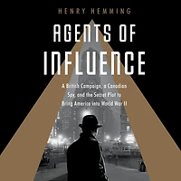 Agents of Influence: a British Campaign, Canadian Spy, and the Secret Plot to Bring America into World War II