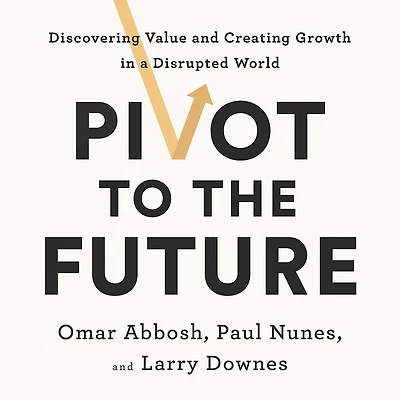 Pivot to the Future: Discovering Value and Creating Growth a Disrupted World