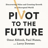Pivot to the Future: Discovering Value and Creating Growth a Disrupted World