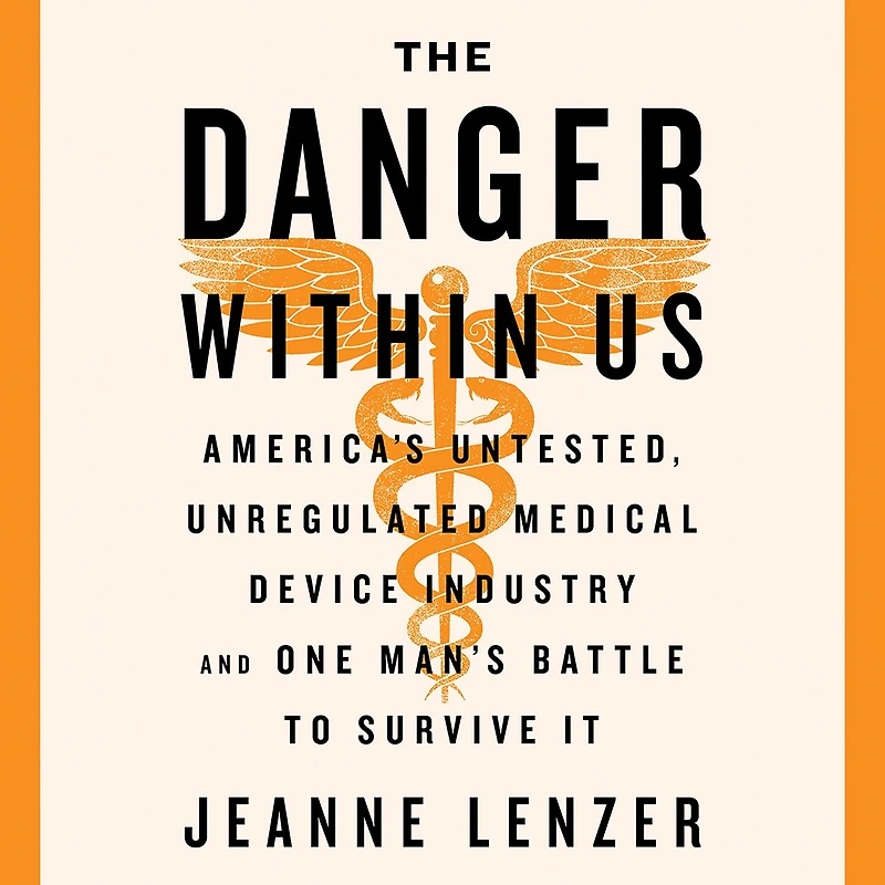The Danger Within Us: America's Untested, Unregulated Medical Device Industry and One Man's Battle to Survive It