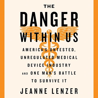 The Danger Within Us: America's Untested, Unregulated Medical Device Industry and One Man's Battle to Survive It