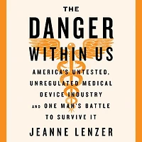 The Danger Within Us: America's Untested, Unregulated Medical Device Industry and One Man's Battle to Survive It