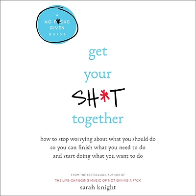 Get Your Sh*t Together: How to Stop Worrying About What You Should Do So Can Finish Need and Start Doing Want