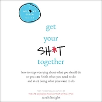 Get Your Sh*t Together: How to Stop Worrying About What You Should Do So Can Finish Need and Start Doing Want
