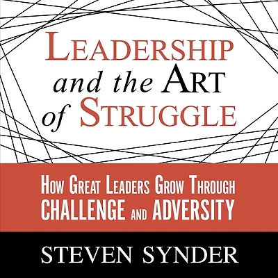 Leadership and the Art of Struggle: How Great Leaders Grow Through Challenge Adversity