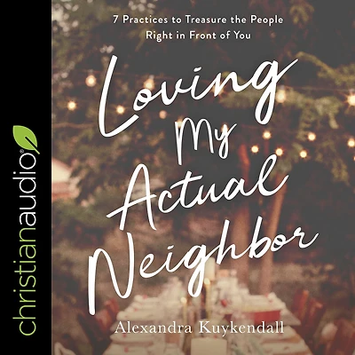 Loving My Actual Neighbor: 7 Practices to Treasure the People Right Front of You