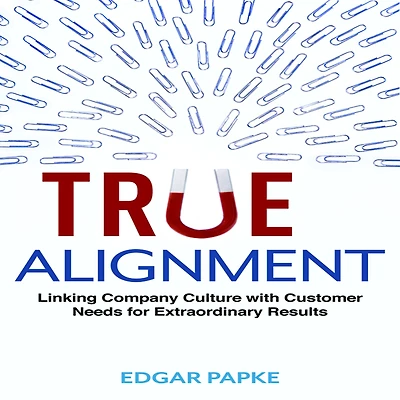 True Alignment: Linking Company Culture with Customer Needs for Extraordinary Results