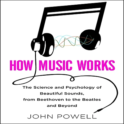 How Music Works: the Science and Psychology of Beautiful Sounds, from Beethoven to Beatles Beyond