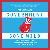 Government Gone Wild: How D.C. Politicians Are Taking You for a Ride-and What Can Do About It