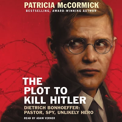 The Plot to Kill Hitler: Dietrich Bonhoeffer-Pastor, Spy, Unlikely Hero
