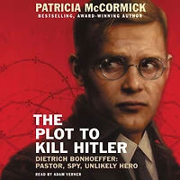 The Plot to Kill Hitler: Dietrich Bonhoeffer-Pastor, Spy, Unlikely Hero