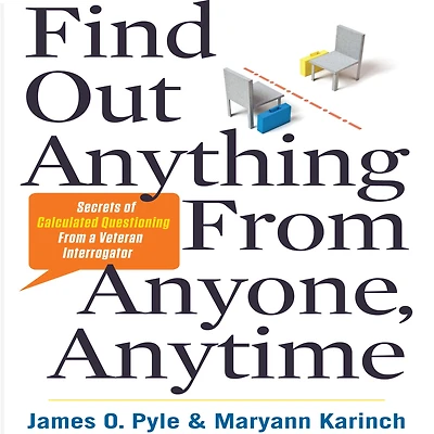 Find Out Anything From Anyone, Anytime: Secrets of Calculated Questioning a Veteran Interrogator