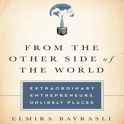 From the Other Side of the World: Extraordinary Entrepreneurs, Unlikely Places