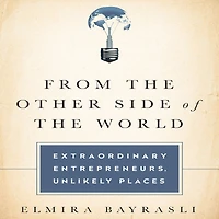 From the Other Side of the World: Extraordinary Entrepreneurs, Unlikely Places