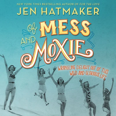 of Mess and Moxie: Wrangling Delight Out This Wild Glorious Life