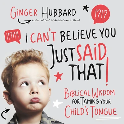 I Can't Believe You Just Said That!: Biblical Wisdom for Taming Your Child's Tongue