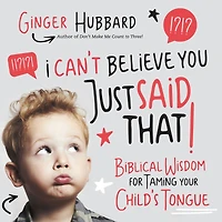 I Can't Believe You Just Said That!: Biblical Wisdom for Taming Your Child's Tongue