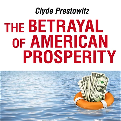 the Betrayal of American Prosperity: Free Market Delusions, America's Decline, and How We Must Compete Post-Dollar Era