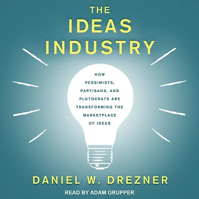 the Ideas Industry: How Pessimists, Partisans, and Plutocrats are Transforming Marketplace of