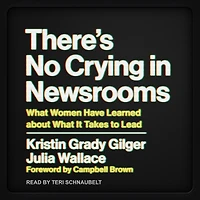 There's No Crying Newsrooms: What Women Have Learned about It Takes to Lead