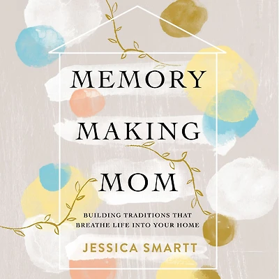 Memory-Making Mom: Building Traditions That Breathe Life Into Your Home