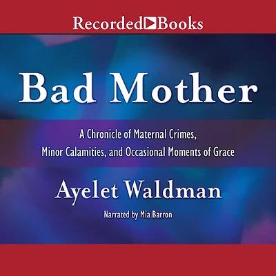 Bad Mother: A Chronicle of Maternal Crimes, Minor Calamities, and Occasional Moments Grace