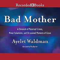 Bad Mother: A Chronicle of Maternal Crimes, Minor Calamities, and Occasional Moments Grace