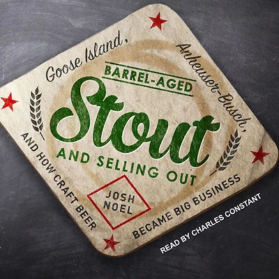 Barrel-Aged Stout and Selling Out: Goose Island, Anheuser-Busch, How Craft Beer Became Big Business