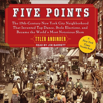 Five Points: the 19th Century New York City Neighborhood that Invented Tap Dance, Stole Elections, and Became World's Most Notorious Slum
