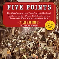 Five Points: the 19th Century New York City Neighborhood that Invented Tap Dance, Stole Elections, and Became World's Most Notorious Slum