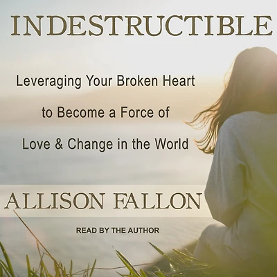 Indestructible: Leveraging Your Broken Heart to Become a Force of Love & Change the World