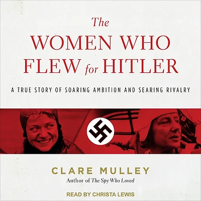 The Women Who Flew for Hitler: A True Story of Soaring Ambition and Searing Rivalry