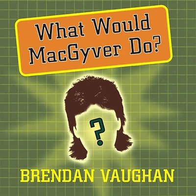 What Would MacGyver Do?: True Stories of Improvised Genius Everyday Life
