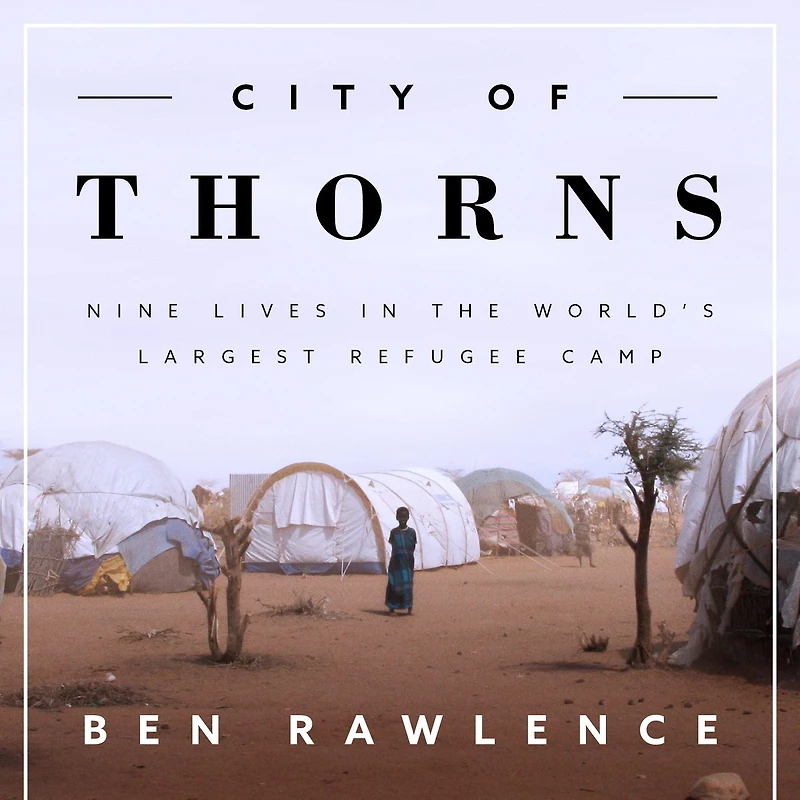 City of Thorns: Nine Lives the World's Largest Refugee Camp