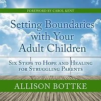 Setting Boundaries with Your Adult Children: Six Steps to Hope and Healing for Struggling Parents