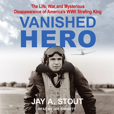 Vanished Hero: The Life, War and Mysterious Disappearance of America's WWII Strafing King