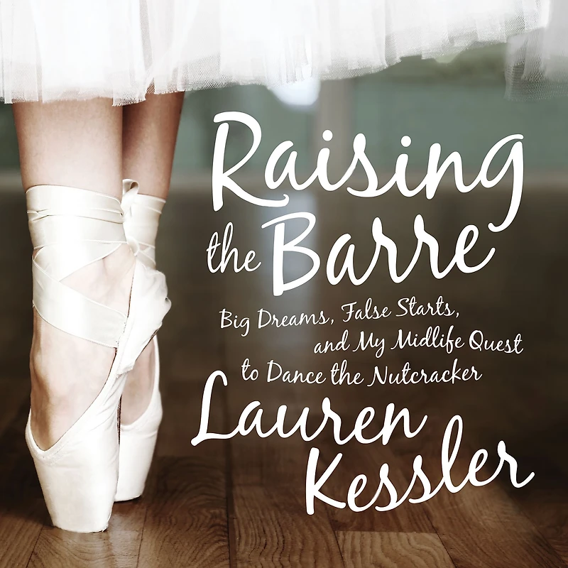 Raising the Barre: Big Dreams, False Starts, and My Midlife Quest to Dance Nutcracker