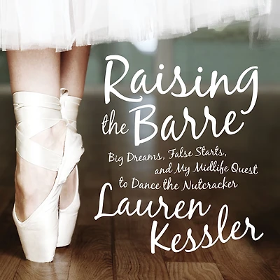 Raising the Barre: Big Dreams, False Starts, and My Midlife Quest to Dance Nutcracker