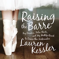Raising the Barre: Big Dreams, False Starts, and My Midlife Quest to Dance Nutcracker