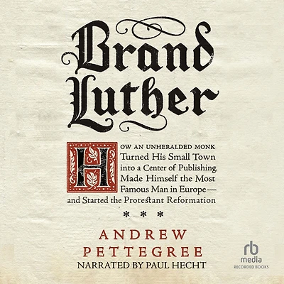 Brand Luther: How an Unheralded Monk Turned His Small Town into a Center of Publishing, Made Himself the Most Famous Man Europe-and Started Protestant Reformation
