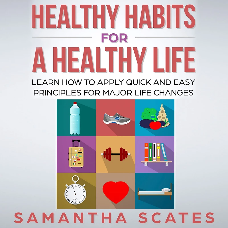 Healthy Habits for a Life: Learn How to Apply Quick and Easy Principles Major Life Changes