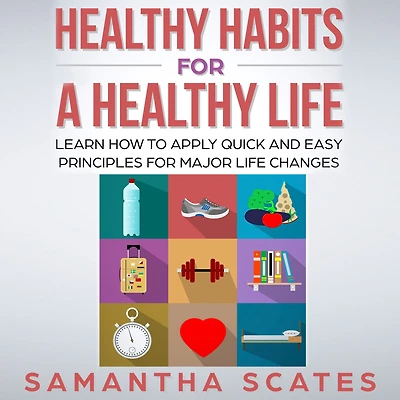 Healthy Habits for a Life: Learn How to Apply Quick and Easy Principles Major Life Changes