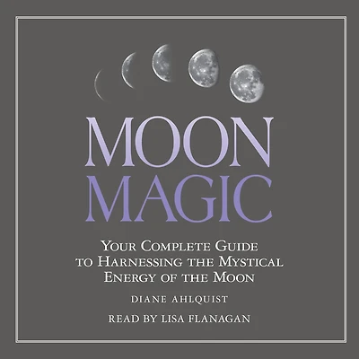 Moon Magic: Your Complete Guide to Harnessing the Mystical Energy of