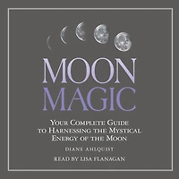 Moon Magic: Your Complete Guide to Harnessing the Mystical Energy of